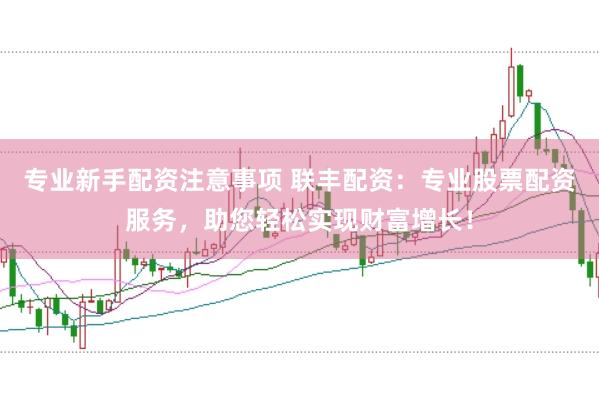 专业新手配资注意事项 联丰配资：专业股票配资服务，助您轻松实现财富增长！
