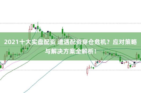 2021十大实盘配资 遭遇配资穿仓危机？应对策略与解决方案全解析！