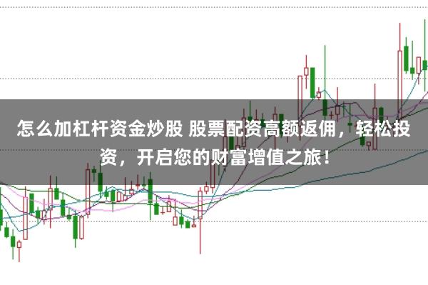 怎么加杠杆资金炒股 股票配资高额返佣，轻松投资，开启您的财富增值之旅！