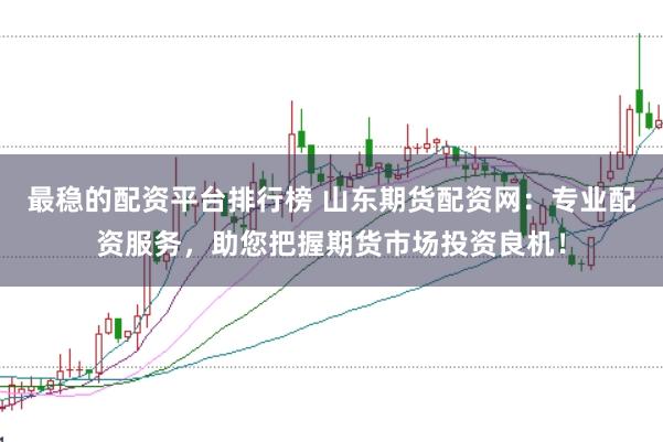 最稳的配资平台排行榜 山东期货配资网：专业配资服务，助您把握期货市场投资良机！