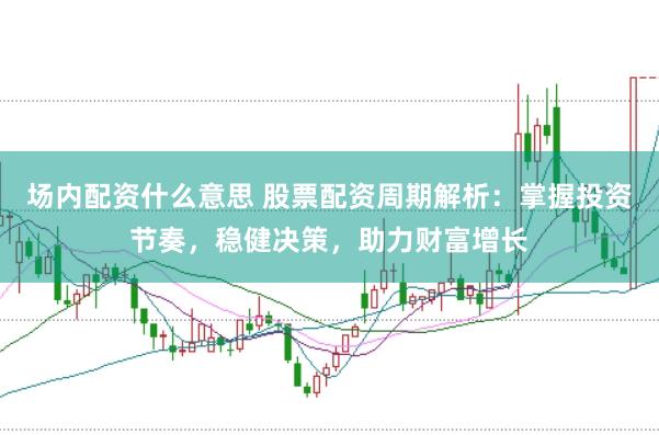 场内配资什么意思 股票配资周期解析：掌握投资节奏，稳健决策，助力财富增长