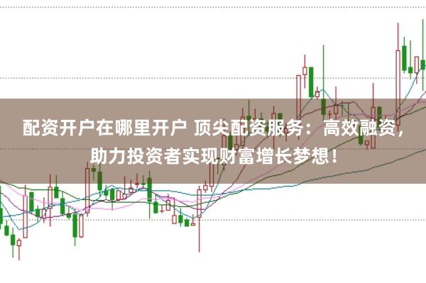 配资开户在哪里开户 顶尖配资服务：高效融资，助力投资者实现财富增长梦想！