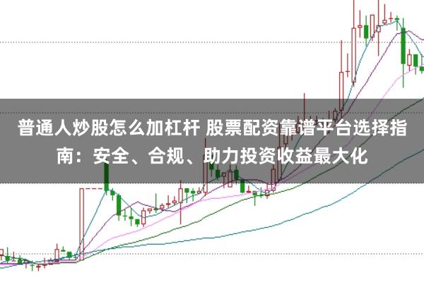 普通人炒股怎么加杠杆 股票配资靠谱平台选择指南：安全、合规、助力投资收益最大化