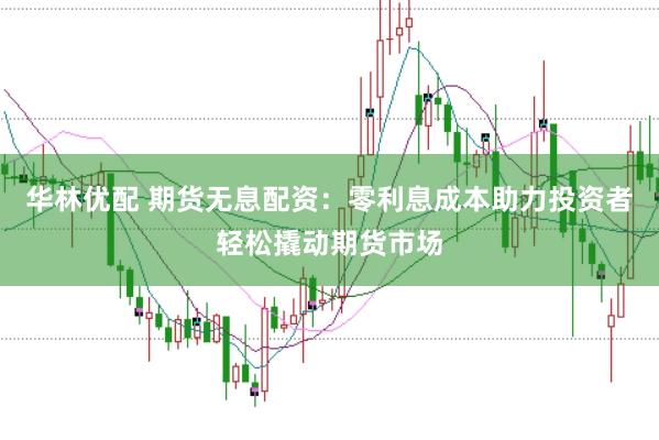 华林优配 期货无息配资：零利息成本助力投资者轻松撬动期货市场