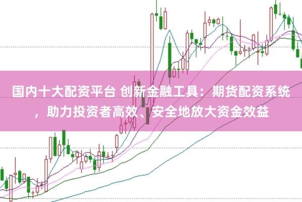 国内十大配资平台 创新金融工具：期货配资系统，助力投资者高效、安全地放大资金效益