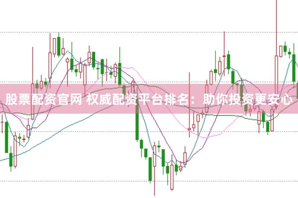 股票配资官网 权威配资平台排名：助你投资更安心