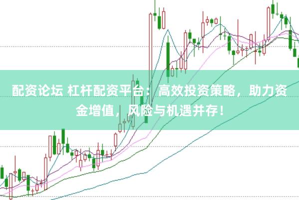 配资论坛 杠杆配资平台：高效投资策略，助力资金增值，风险与机遇并存！