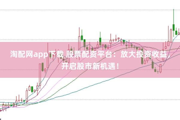 淘配网app下载 股票配资平台：放大投资收益，开启股市新机遇！
