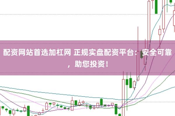 配资网站首选加杠网 正规实盘配资平台：安全可靠，助您投资！