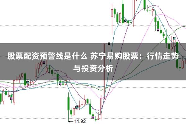 股票配资预警线是什么 苏宁易购股票：行情走势与投资分析