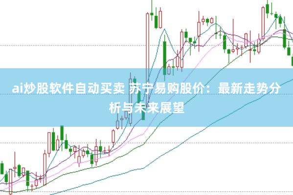 ai炒股软件自动买卖 苏宁易购股价：最新走势分析与未来展望