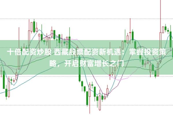 十倍配资炒股 西藏股票配资新机遇：掌握投资策略，开启财富增长之门