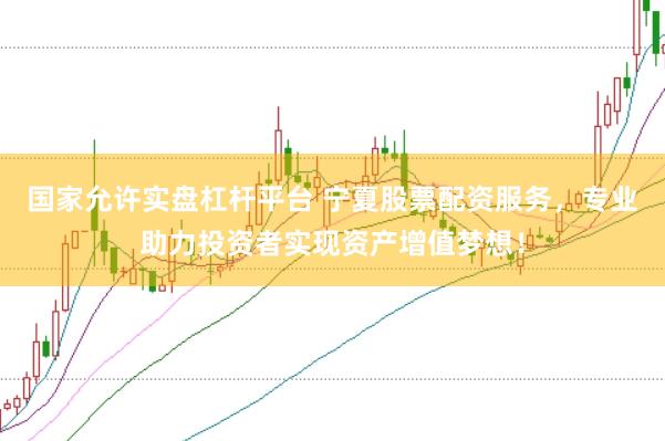 国家允许实盘杠杆平台 宁夏股票配资服务，专业助力投资者实现资产增值梦想！