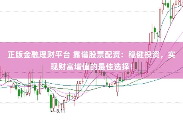 正版金融理财平台 靠谱股票配资：稳健投资，实现财富增值的最佳选择！
