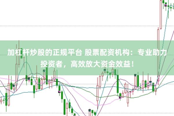加杠杆炒股的正规平台 股票配资机构：专业助力投资者，高效放大资金效益！