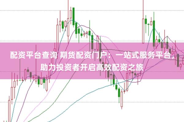配资平台查询 期货配资门户：一站式服务平台，助力投资者开启高效配资之旅