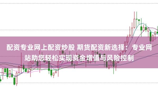 配资专业网上配资炒股 期货配资新选择：专业网站助您轻松实现资金增值与风险控制