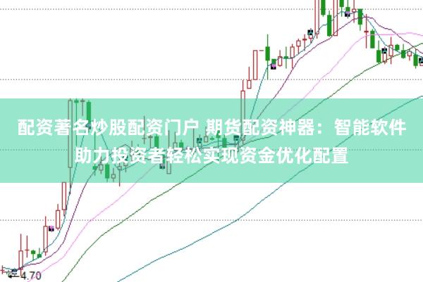 配资著名炒股配资门户 期货配资神器：智能软件助力投资者轻松实现资金优化配置