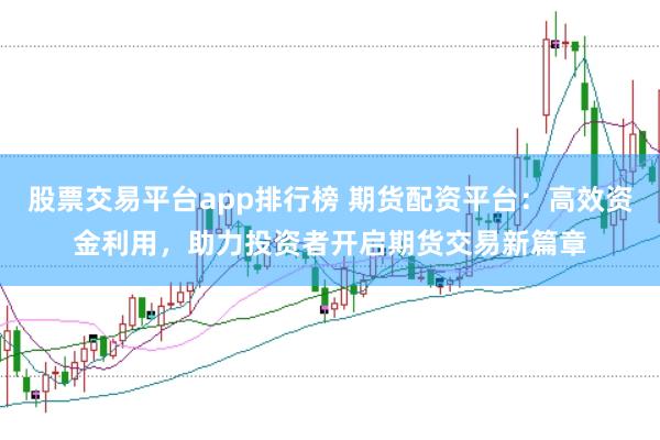 股票交易平台app排行榜 期货配资平台：高效资金利用，助力投资者开启期货交易新篇章