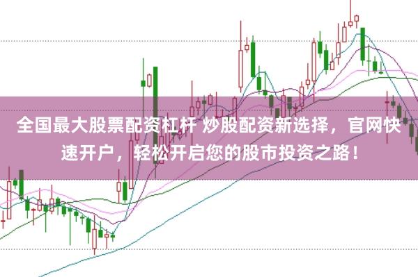 全国最大股票配资杠杆 炒股配资新选择，官网快速开户，轻松开启您的股市投资之路！