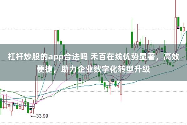 杠杆炒股的app合法吗 禾百在线优势显著，高效便捷，助力企业数字化转型升级