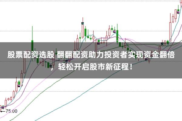 股票配资选股 翻翻配资助力投资者实现资金翻倍，轻松开启股市新征程！