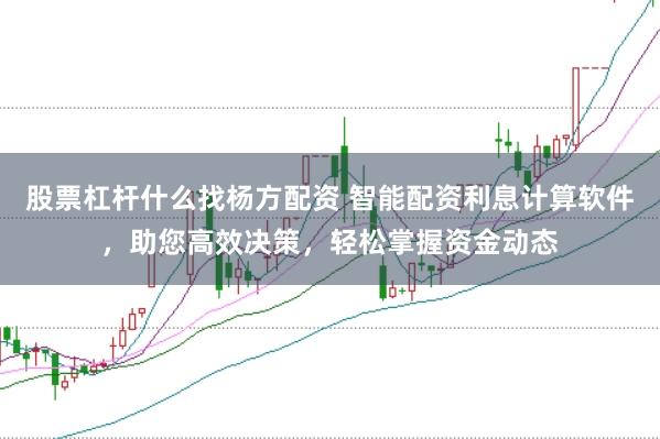 股票杠杆什么找杨方配资 智能配资利息计算软件，助您高效决策，轻松掌握资金动态