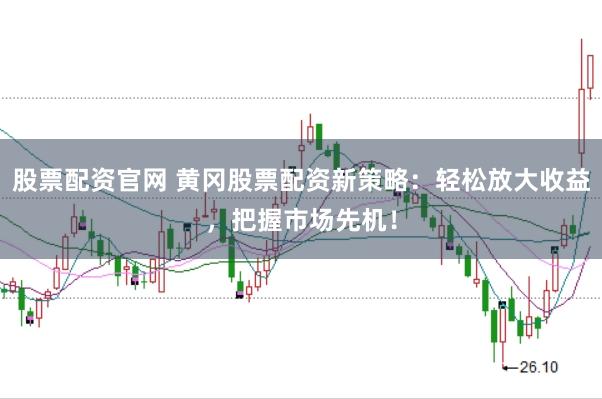 股票配资官网 黄冈股票配资新策略：轻松放大收益，把握市场先机！