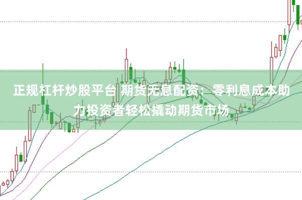 正规杠杆炒股平台 期货无息配资：零利息成本助力投资者轻松撬动期货市场