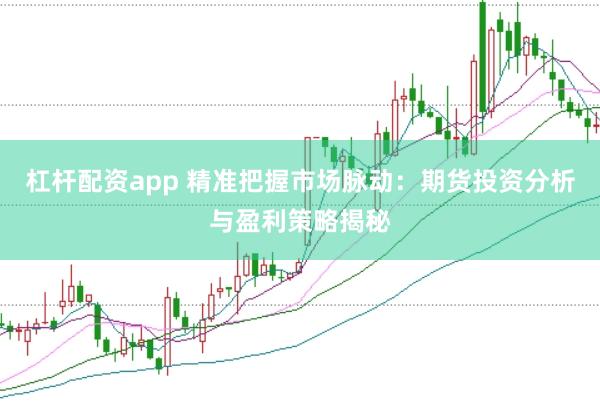 杠杆配资app 精准把握市场脉动：期货投资分析与盈利策略揭秘