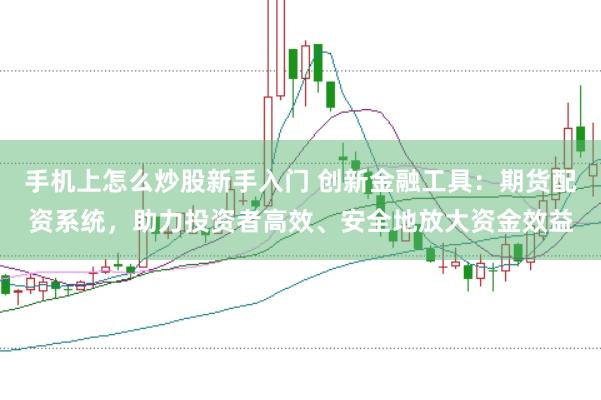 手机上怎么炒股新手入门 创新金融工具：期货配资系统，助力投资者高效、安全地放大资金效益