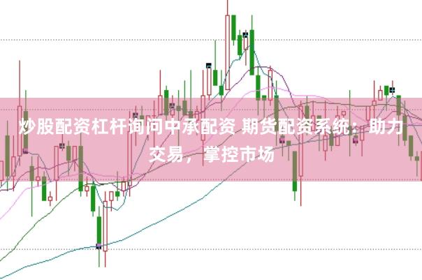 炒股配资杠杆询问中承配资 期货配资系统：助力交易，掌控市场