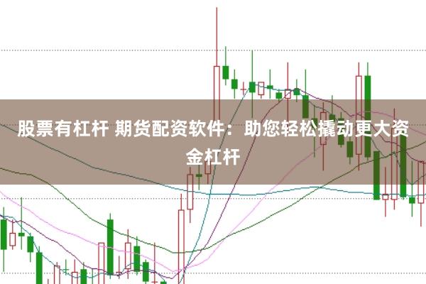股票有杠杆 期货配资软件：助您轻松撬动更大资金杠杆