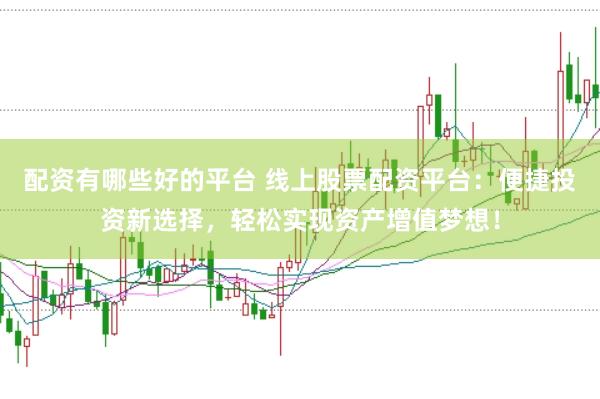 配资有哪些好的平台 线上股票配资平台：便捷投资新选择，轻松实现资产增值梦想！