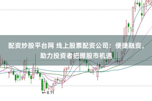 配资炒股平台网 线上股票配资公司：便捷融资，助力投资者把握股市机遇
