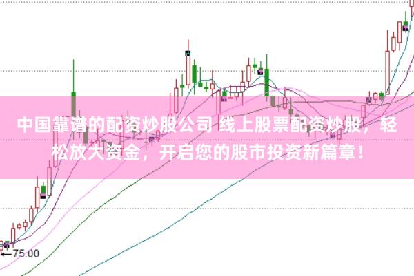 中国靠谱的配资炒股公司 线上股票配资炒股，轻松放大资金，开启您的股市投资新篇章！