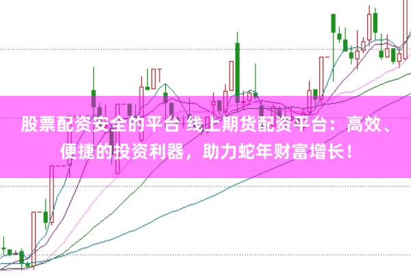股票配资安全的平台 线上期货配资平台：高效、便捷的投资利器，助力蛇年财富增长！