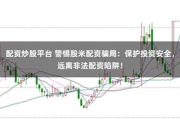 配资炒股平台 警惕股米配资骗局：保护投资安全，远离非法配资陷阱！