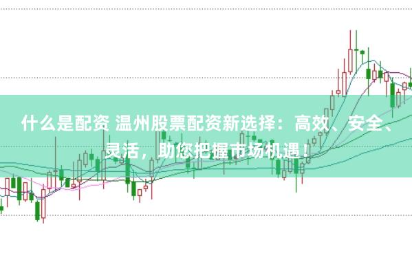 什么是配资 温州股票配资新选择：高效、安全、灵活，助您把握市场机遇！