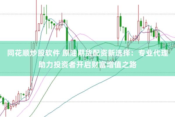 同花顺炒股软件 原油期货配资新选择：专业代理助力投资者开启财富增值之路
