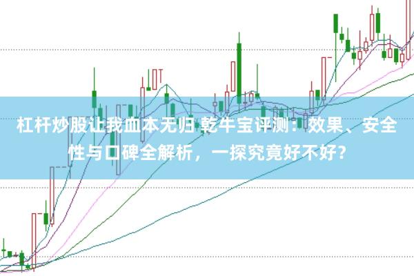 杠杆炒股让我血本无归 乾牛宝评测：效果、安全性与口碑全解析，一探究竟好不好？