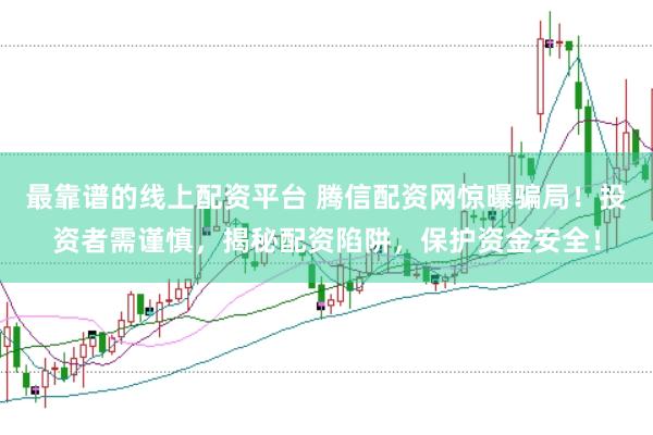 最靠谱的线上配资平台 腾信配资网惊曝骗局！投资者需谨慎，揭秘配资陷阱，保护资金安全！