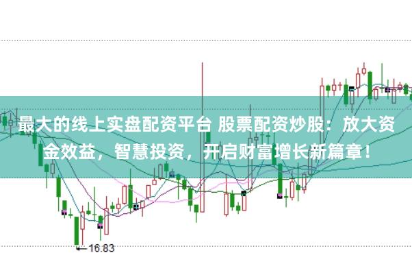最大的线上实盘配资平台 股票配资炒股：放大资金效益，智慧投资，开启财富增长新篇章！