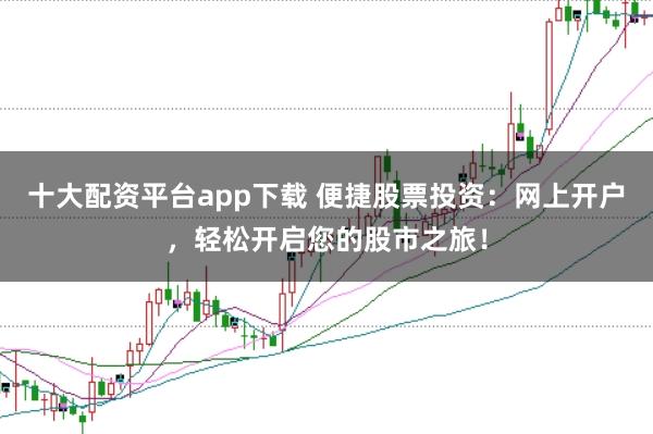 十大配资平台app下载 便捷股票投资：网上开户，轻松开启您的股市之旅！