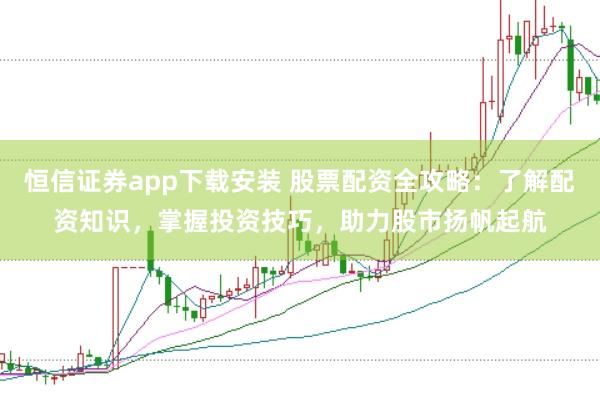 恒信证券app下载安装 股票配资全攻略：了解配资知识，掌握投资技巧，助力股市扬帆起航
