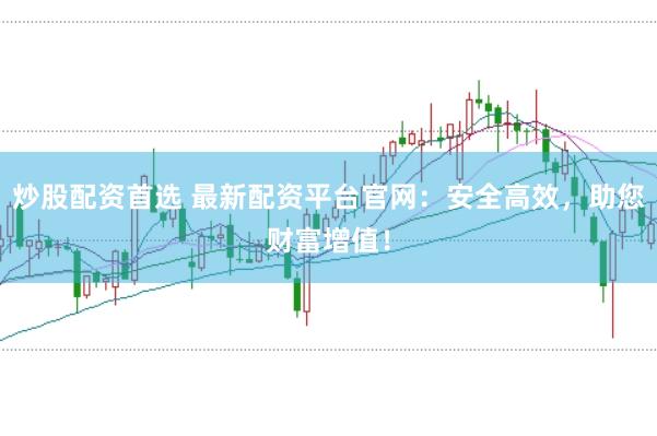 炒股配资首选 最新配资平台官网：安全高效，助您财富增值！