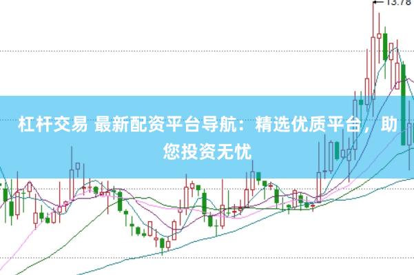 杠杆交易 最新配资平台导航：精选优质平台，助您投资无忧