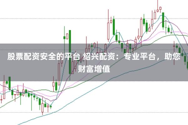 股票配资安全的平台 绍兴配资：专业平台，助您财富增值