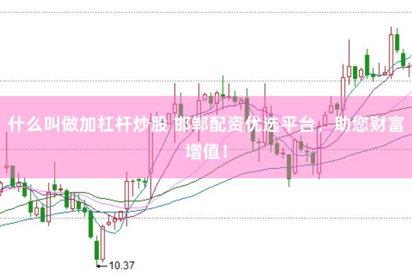 什么叫做加杠杆炒股 邯郸配资优选平台，助您财富增值！