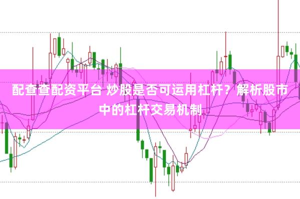 配查查配资平台 炒股是否可运用杠杆？解析股市中的杠杆交易机制
